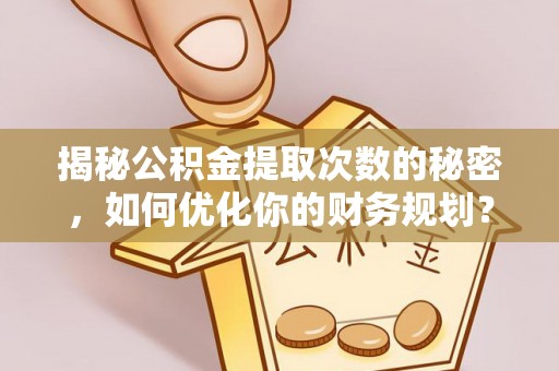 大甲揭秘公积金提取次数的秘密，如何优化你的财务规划？