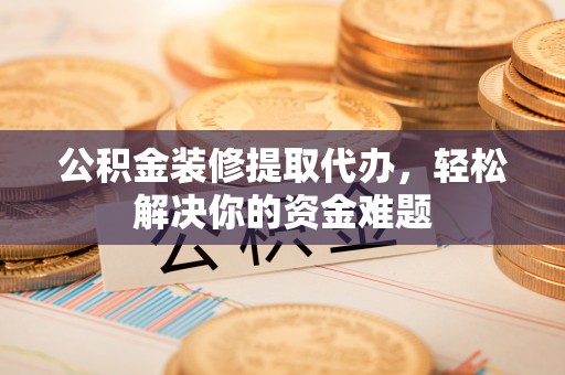大甲公积金装修提取代办，轻松解决你的资金难题