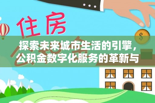 大甲探索未来城市生活的引擎，公积金数字化服务的革新与实践