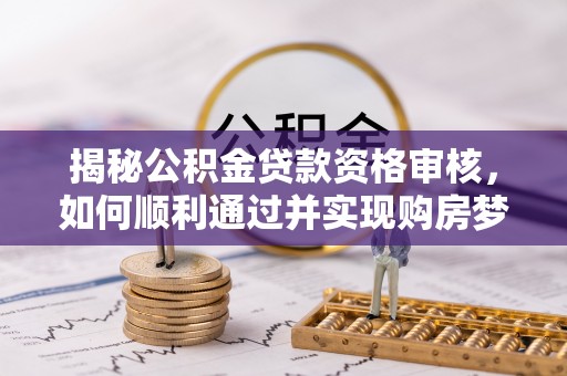 大甲揭秘公积金贷款资格审核，如何顺利通过并实现购房梦想