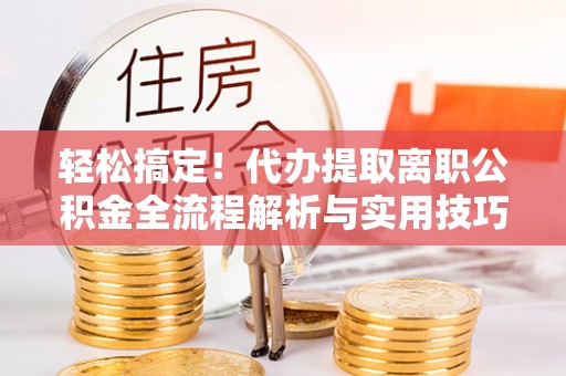 大甲轻松搞定！代办提取离职公积金全流程解析与实用技巧
