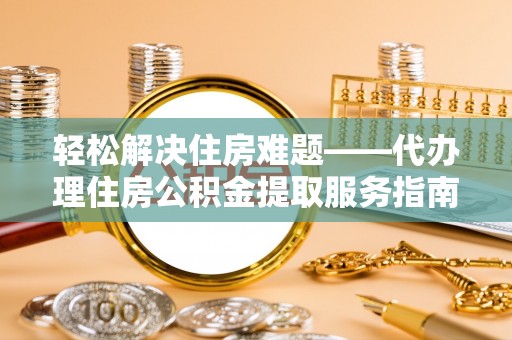 大甲轻松解决住房难题——代办理住房公积金提取服务指南
