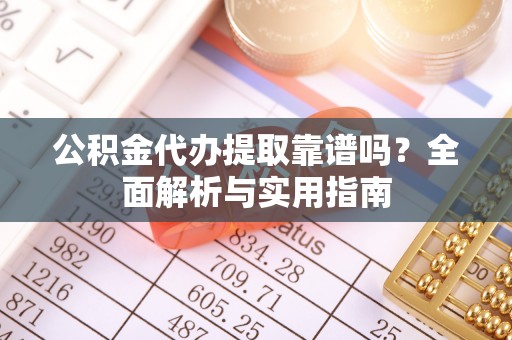 大甲公积金代办提取靠谱吗？全面解析与实用指南