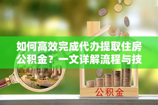 大甲如何高效完成代办提取住房公积金？一文详解流程与技巧
