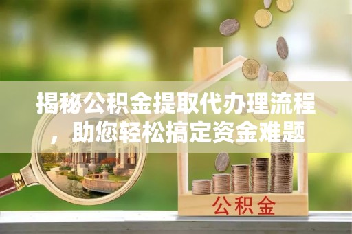 大甲揭秘公积金提取代办理流程，助您轻松搞定资金难题