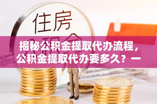 大甲揭秘公积金提取代办流程，公积金提取代办要多久？一文读懂