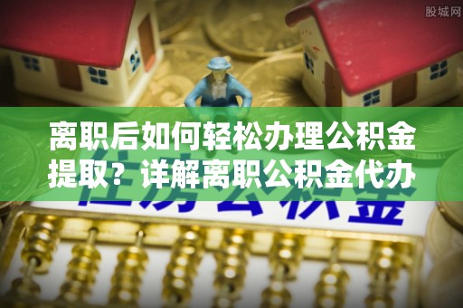 大甲离职后如何轻松办理公积金提取？详解离职公积金代办提取流程