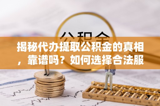 大甲揭秘代办提取公积金的真相，靠谱吗？如何选择合法服务？