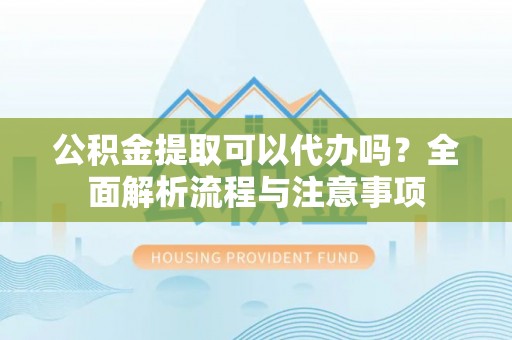 大甲公积金提取可以代办吗？全面解析流程与注意事项