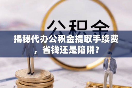 大甲揭秘代办公积金提取手续费，省钱还是陷阱？