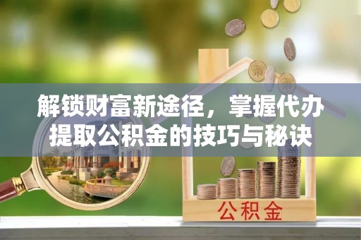 大甲解锁财富新途径，掌握代办提取公积金的技巧与秘诀
