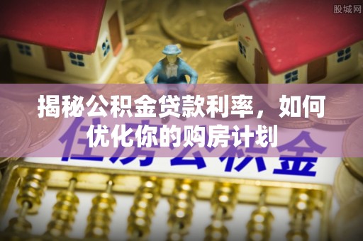 大甲揭秘公积金贷款利率，如何优化你的购房计划