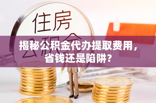 大甲揭秘公积金代办提取费用，省钱还是陷阱？