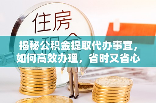 大甲揭秘公积金提取代办事宜，如何高效办理，省时又省心？