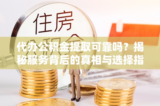 大甲代办公积金提取可靠吗？揭秘服务背后的真相与选择指南