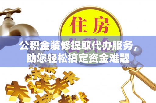 大甲公积金装修提取代办服务，助您轻松搞定资金难题