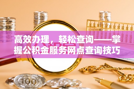 大甲高效办理，轻松查询——掌握公积金服务网点查询技巧