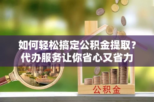 大甲如何轻松搞定公积金提取？代办服务让你省心又省力