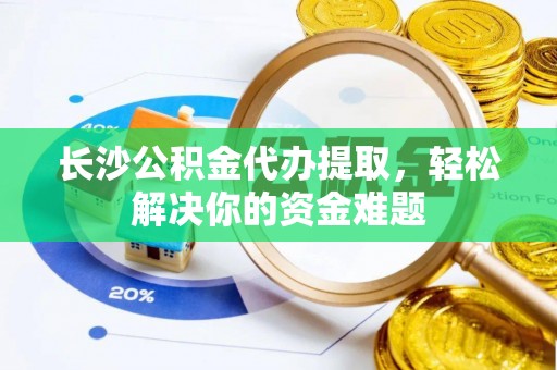大甲长沙公积金代办提取，轻松解决你的资金难题