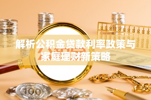 大甲解析公积金贷款利率政策与家庭理财新策略