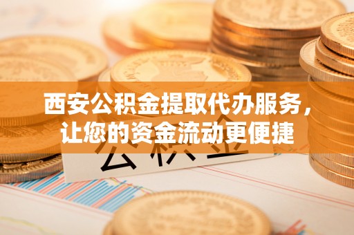 大甲西安公积金提取代办服务，让您的资金流动更便捷