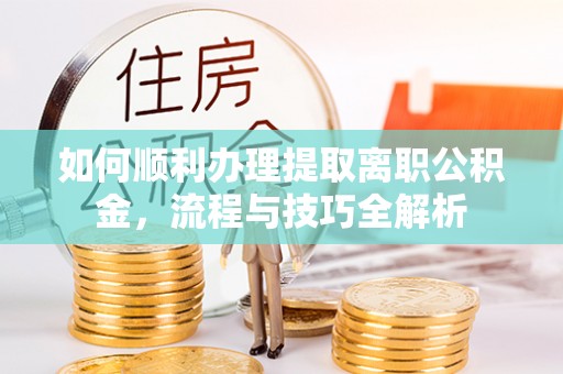 大甲如何顺利办理提取离职公积金，流程与技巧全解析