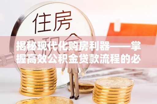 大甲揭秘现代化购房利器——掌握高效公积金贷款流程的必备指南