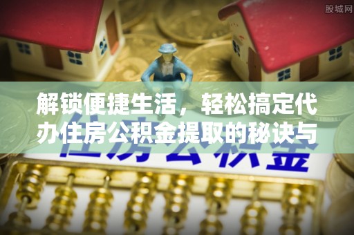 大甲解锁便捷生活，轻松搞定代办住房公积金提取的秘诀与技巧