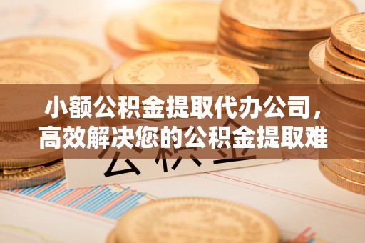 大甲小额公积金提取代办公司，高效解决您的公积金提取难题
