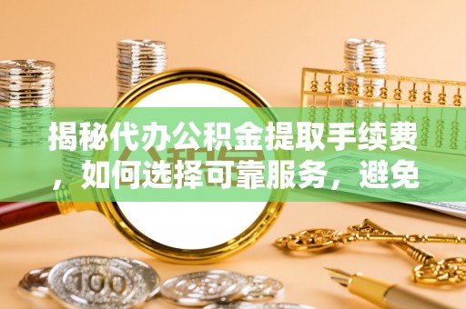 大甲揭秘代办公积金提取手续费，如何选择可靠服务，避免隐形陷阱