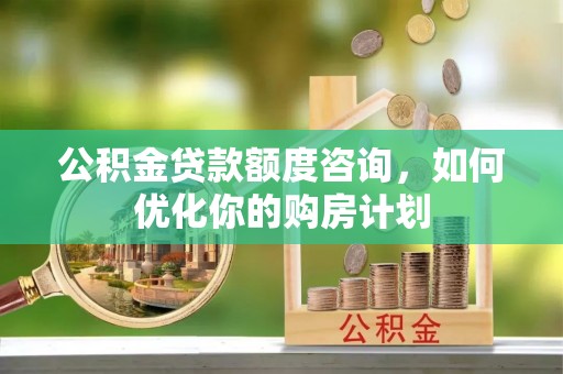 大甲公积金贷款额度咨询，如何优化你的购房计划
