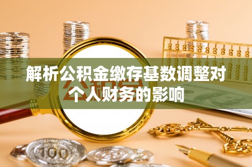 大甲解析公积金缴存基数调整对个人财务的影响