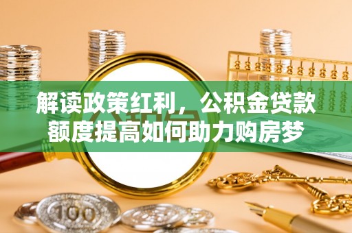 大甲解读政策红利，公积金贷款额度提高如何助力购房梦