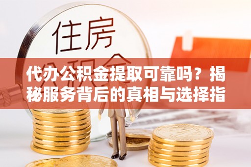 大甲代办公积金提取可靠吗？揭秘服务背后的真相与选择指南