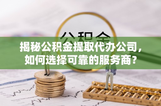 大甲揭秘公积金提取代办公司，如何选择可靠的服务商？