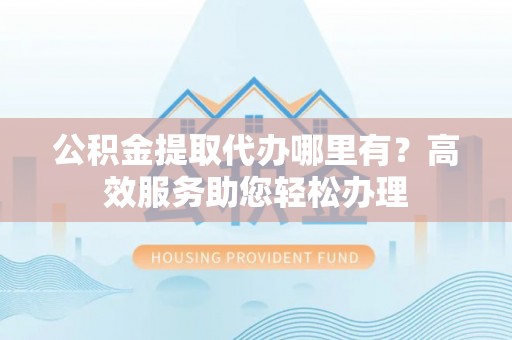 大甲公积金提取代办哪里有？高效服务助您轻松办理