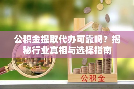 大甲公积金提取代办可靠吗？揭秘行业真相与选择指南