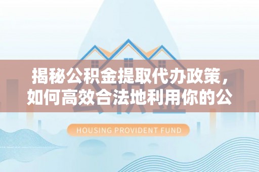 大甲揭秘公积金提取代办政策，如何高效合法地利用你的公积金