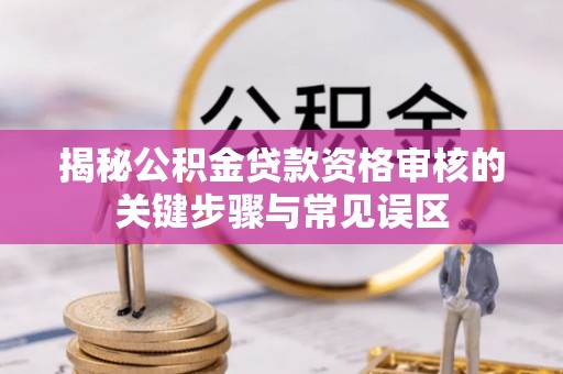大甲揭秘公积金贷款资格审核的关键步骤与常见误区
