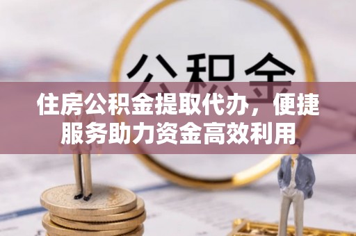 大甲住房公积金提取代办，便捷服务助力资金高效利用
