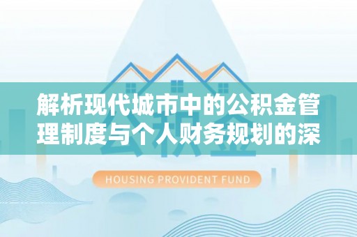 大甲解析现代城市中的公积金管理制度与个人财务规划的深度关联