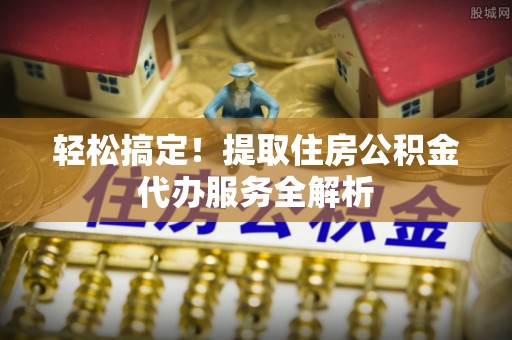 大甲轻松搞定！提取住房公积金代办服务全解析
