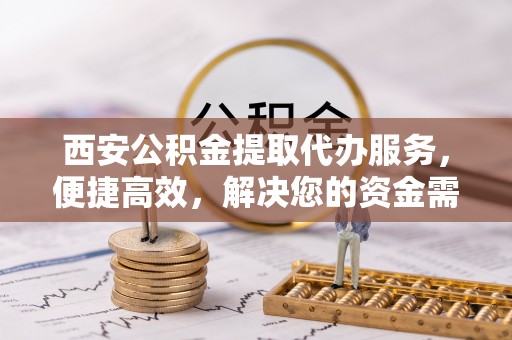 大甲西安公积金提取代办服务，便捷高效，解决您的资金需求