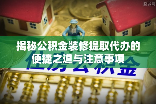 大甲揭秘公积金装修提取代办的便捷之道与注意事项