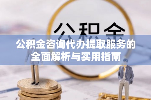 大甲公积金咨询代办提取服务的全面解析与实用指南