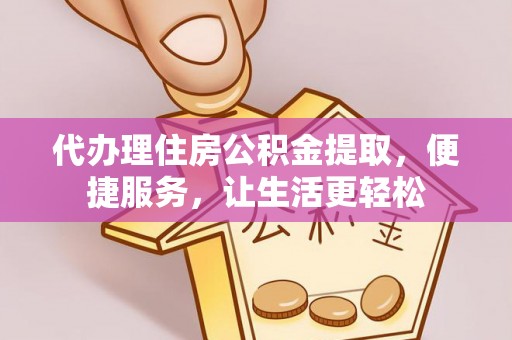 大甲代办理住房公积金提取，便捷服务，让生活更轻松