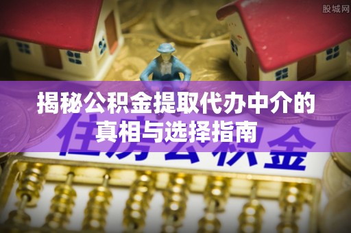 大甲揭秘公积金提取代办中介的真相与选择指南
