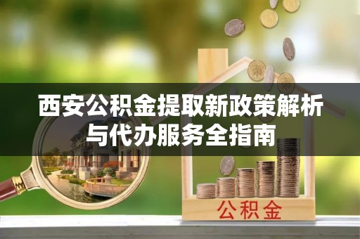 大甲西安公积金提取新政策解析与代办服务全指南