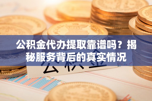 大甲公积金代办提取靠谱吗？揭秘服务背后的真实情况