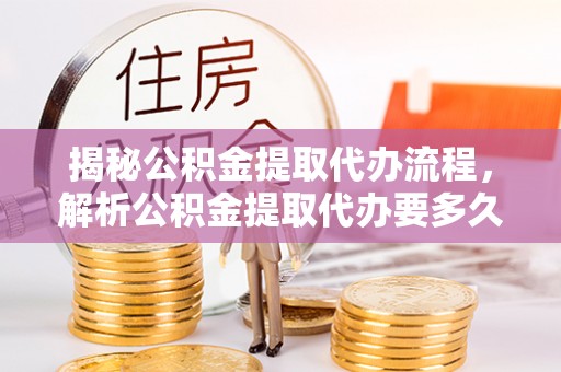 大甲揭秘公积金提取代办流程，解析公积金提取代办要多久的真相